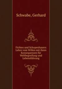 Fichtes und Schopenhauers Lehre vom Willen mit ihren Konsequenzen fur Weltbegreifung und Lebensfuhrung