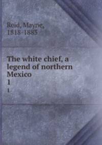The white chief, a legend of northern Mexico. 1
