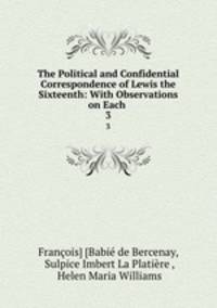 The Political and Confidential Correspondence of Lewis the Sixteenth: With Observations on Each .. 3