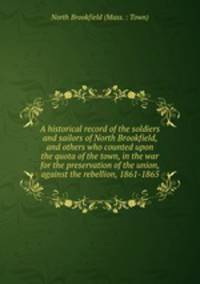 A historical record of the soldiers and sailors of North Brookfield, and others who counted upon the quota of the town, in the war for the preservation of the union, against the rebellion, 1861-1865