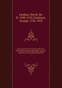 The poetical works of Sir David Lyndsay of the Mount, Lion king at arms, under James V. A new ed., cor. and enl.: with a life of the author; prefatory dissertations; and an appropriate glossary. 1
