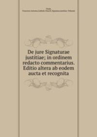 De jure Signaturae justitiae; in ordinem redacto commentarius. Editio altera ab eodem aucta et recognita