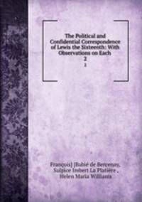The Political and Confidential Correspondence of Lewis the Sixteenth: With Observations on Each .. 2