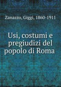 Usi, costumi e pregiudizi del popolo di Roma .