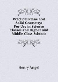 Practical Plane and Solid Geometry: For Use in Science Classes and Higher and Middle Class Schools