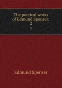 The poetical works of Edmund Spenser;. 2