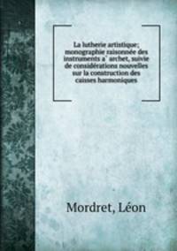La lutherie artistique; monographie raisonne?e des instruments a? archet, suivie de conside?rations nouvelles sur la construction des caisses harmoniques