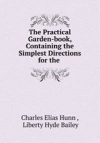 The Practical Garden-book, Containing the Simplest Directions for the .