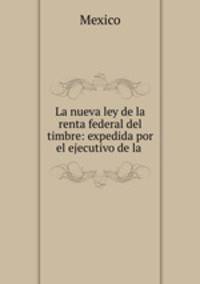 La nueva ley de la renta federal del timbre: expedida por el ejecutivo de la .