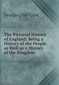 The Pictorial History of England: Being a History of the People, as Well as a History of the Kingdom