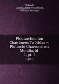 Ploutarchou tou Chairnes Ta thika =: Plutarchi Chaeronensis Moralia, id .. 1, pt. 1