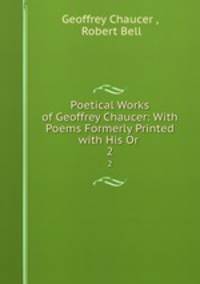Poetical Works of Geoffrey Chaucer: With Poems Formerly Printed with His Or .. 2