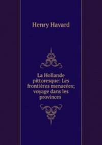 La Hollande pittoresque: Les frontieres menacees; voyage dans les provinces .