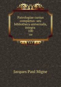 Patrologiae cursus completus: seu bibliotheca universalis, integra .. 100