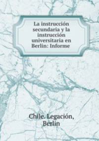La instruccion secundaria y la instruccion universitaria en Berlin: Informe .