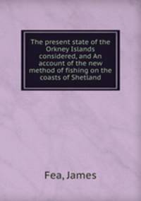 The present state of the Orkney Islands considered, and An account of the new method of fishing on the coasts of Shetland