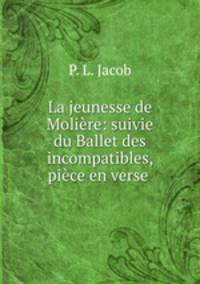 La jeunesse de Moliere: suivie du Ballet des incompatibles, piece en verse .