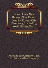 Price & Lee?s New Haven (New Haven County, Conn.) City Directory, Including West Haven, East .
