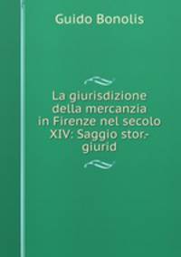La giurisdizione della mercanzia in Firenze nel secolo XIV: Saggio stor.-giurid