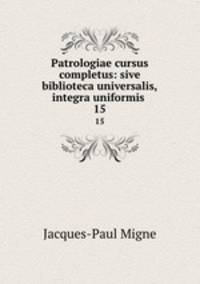Patrologiae cursus completus: sive biblioteca universalis,integra uniformis .. 15