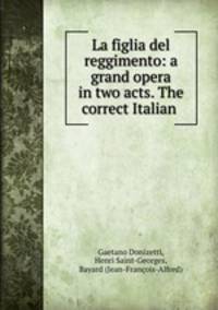 La figlia del reggimento: a grand opera in two acts. The correct Italian .