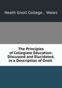 The Principles of Collegiate Education: Discussed and Elucidated, in a Description of Gnoll .