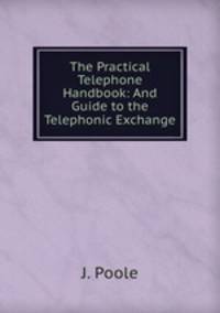 The Practical Telephone Handbook: And Guide to the Telephonic Exchange