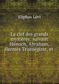 La clef des grands mysteres: suivant Henoch, Abraham, Hermes Trismegiste, et .