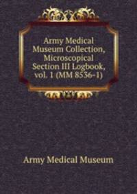 Army Medical Museum Collection, Microscopical Section III Logbook, vol. 1 (MM 8536-1)