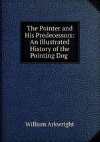 The Pointer and His Predecessors: An Illustrated History of the Pointing Dog .