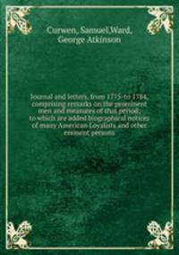 Journal and letters, from 1775-to 1784, comprising remarks on the prominent men and measures of that period; to which are added biographical notices of many American Loyalists and other eminent persons