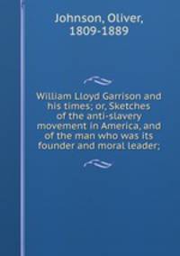 William Lloyd Garrison and his times; or, Sketches of the anti-slavery movement in America, and of the man who was its founder and moral leader;