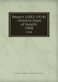 Report (1882-1924) - Ontario Dept. of Health. 1908