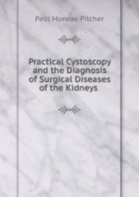 Practical Cystoscopy and the Diagnosis of Surgical Diseases of the Kidneys .