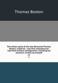 The whole works of the late Reverend Thomas Boston, of Ettrick : now first collected and reprinted without abridgement; including his memoirs, written by himself. v.1