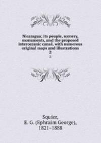 Nicaragua; its people, scenery, monuments, and the proposed interoceanic canal, with numerous original maps and illustrations. 2