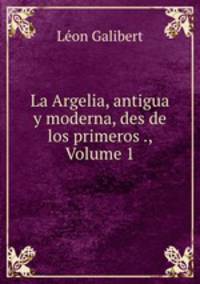 La Argelia, antigua y moderna, des de los primeros ., Volume 1