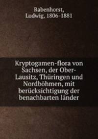 Kryptogamen-flora von Sachsen, der Ober-Lausitz, Thuringen und Nordbohmen, mit berucksichtigung der benachbarten lander