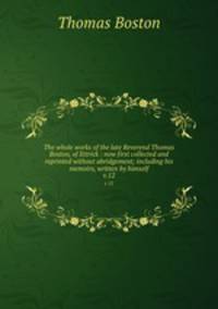 The whole works of the late Reverend Thomas Boston, of Ettrick : now first collected and reprinted without abridgement; including his memoirs, written by himself. v.12