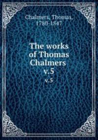 The works of Thomas Chalmers . v.5