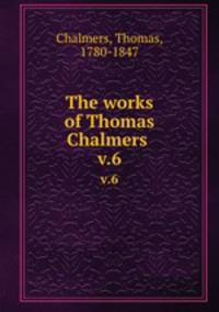 The works of Thomas Chalmers . v.6