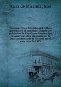 Examen critico-historico del influjo que tuvo en el comercio, industria y poblacion de Espana su dominacion en America; obra premiada por la Real Academia de la Historia en el concurso de 1853