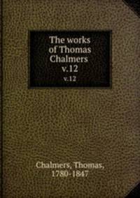 The works of Thomas Chalmers . v.12