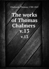 The works of Thomas Chalmers . v.13