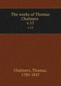 The works of Thomas Chalmers . v.15