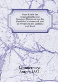 Neue Kritik der Erkenntnistheorie Salomon Maimons; an der Hand der Mathematik und im Vergleich mit Leibnitz und Kant