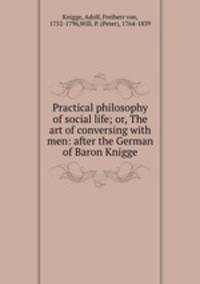 Practical philosophy of social life; or, The art of conversing with men: after the German of Baron Knigge