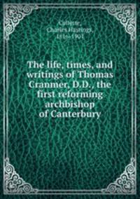 The life, times, and writings of Thomas Cranmer, D.D., the first reforming archbishop of Canterbury