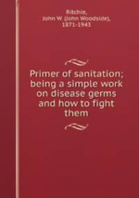 Primer of sanitation; being a simple work on disease germs and how to fight them