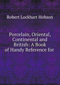 Porcelain, Oriental, Continental and British: A Book of Handy Reference for .